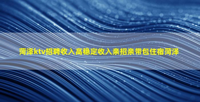 菏泽ktv招聘收入高稳定收入亲招亲带包住宿菏泽